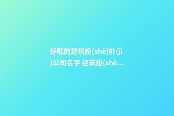 好聽的建筑設(shè)計(jì)公司名字 建筑設(shè)計(jì)企業(yè)起名-第1張-公司起名-玄機(jī)派